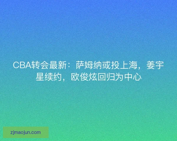 CBA转会最新：萨姆纳或投上海，姜宇星续约，欧俊炫回归为中心