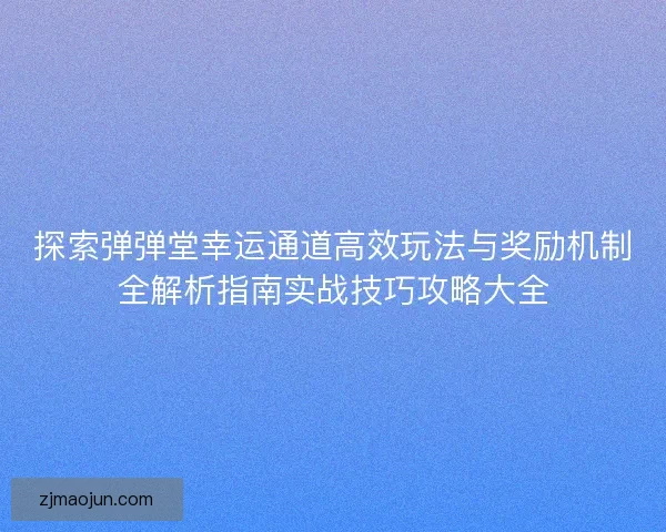 探索弹弹堂幸运通道高效玩法与奖励机制全解析指南实战技巧攻略大全